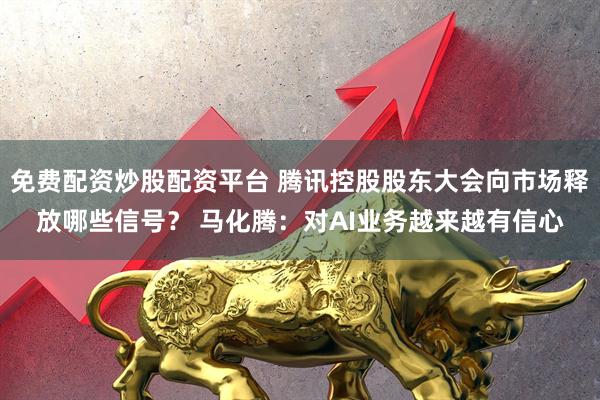 免费配资炒股配资平台 腾讯控股股东大会向市场释放哪些信号？ 马化腾：对AI业务越来越有信心