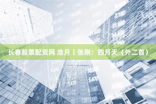 长春股票配资网 浩月丨张刚：四月天（外二首）