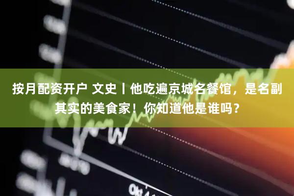 按月配资开户 文史丨他吃遍京城名餐馆，是名副其实的美食家！你知道他是谁吗？