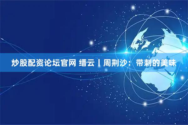 炒股配资论坛官网 缙云丨周荆沙：带刺的美味
