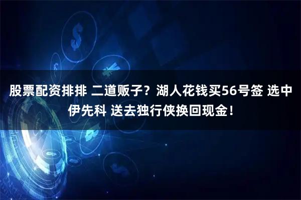 股票配资排排 二道贩子？湖人花钱买56号签 选中伊先科 送去独行侠换回现金！