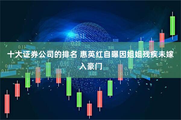 十大证券公司的排名 惠英红自曝因姐姐残疾未嫁入豪门