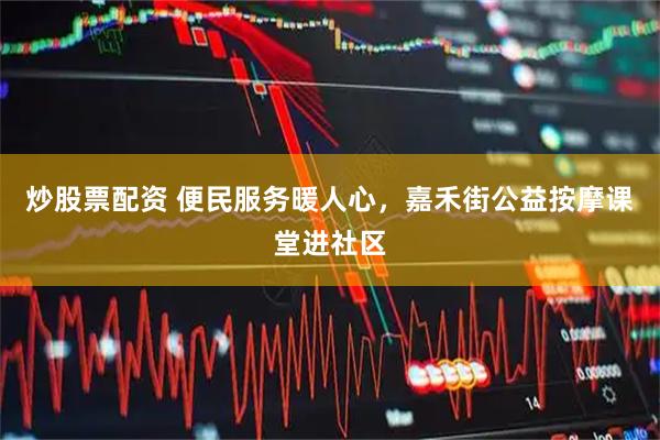 炒股票配资 便民服务暖人心，嘉禾街公益按摩课堂进社区