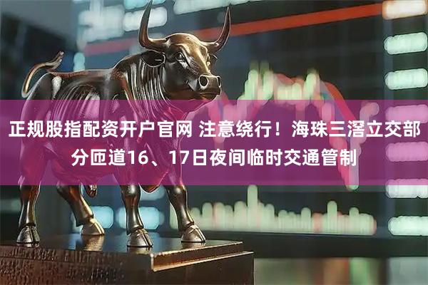 正规股指配资开户官网 注意绕行！海珠三滘立交部分匝道16、17日夜间临时交通管制