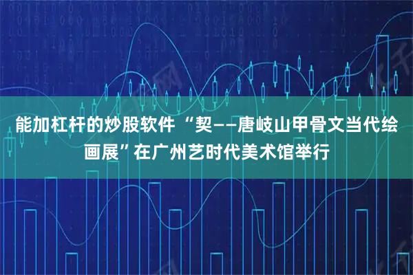 能加杠杆的炒股软件 “契——唐岐山甲骨文当代绘画展”在广州艺时代美术馆举行